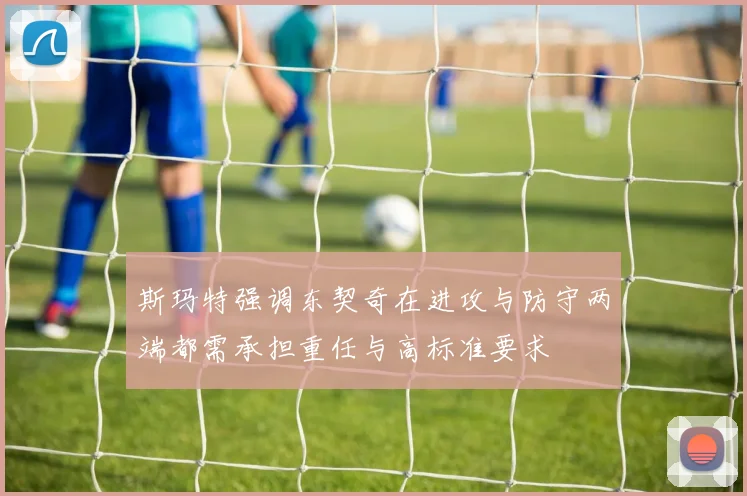 斯玛特强调东契奇在进攻与防守两端都需承担重任与高标准要求