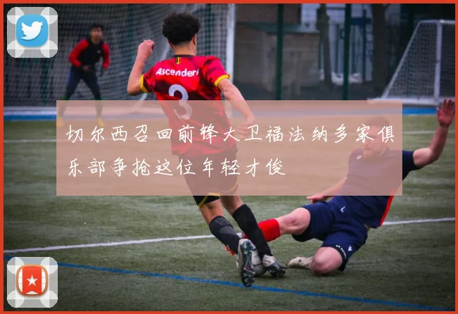 切尔西召回前锋大卫福法纳多家俱乐部争抢这位年轻才俊