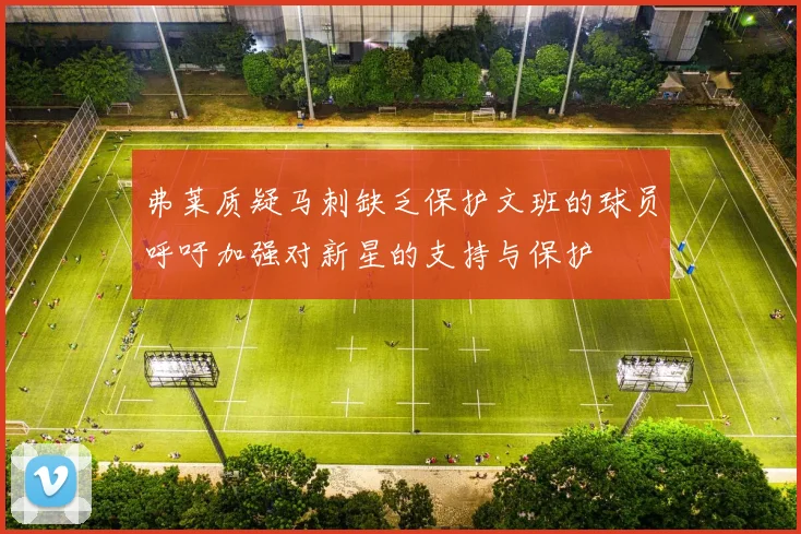 弗莱质疑马刺缺乏保护文班的球员呼吁加强对新星的支持与保护