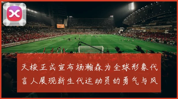天梭正式宣布杨瀚森为全球形象代言人展现新生代运动员的勇气与风采