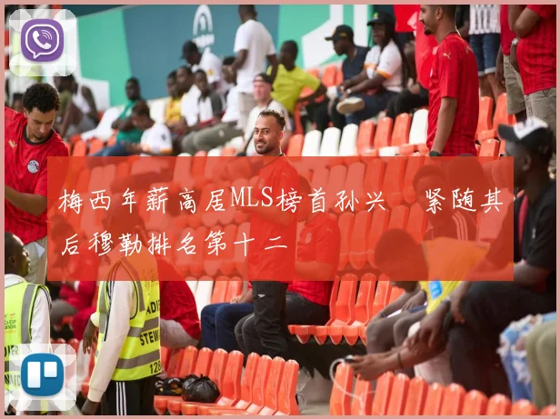 梅西年薪高居MLS榜首孙兴慜紧随其后穆勒排名第十二
