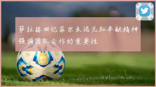 萨拉赫回忆菲尔米诺无私奉献精神强调团队合作的重要性