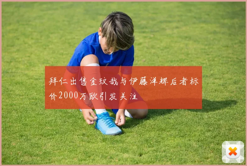 拜仁出售金玟哉与伊藤洋辉后者标价2000万欧引发关注