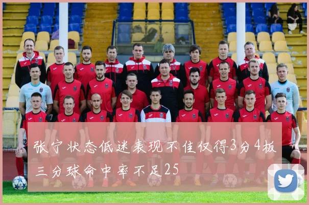 张宁状态低迷表现不佳仅得3分4板三分球命中率不足25