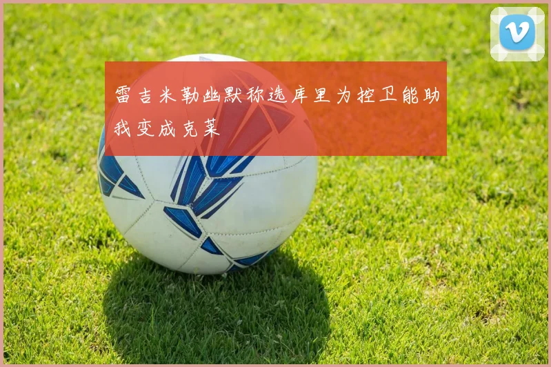 雷吉米勒幽默称选库里为控卫能助我变成克莱