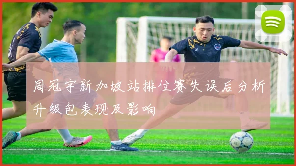 周冠宇新加坡站排位赛失误后分析升级包表现及影响
