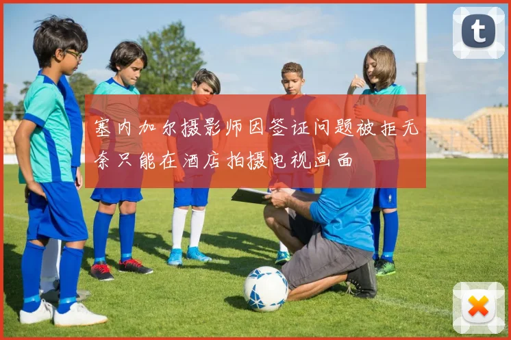 塞内加尔摄影师因签证问题被拒无奈只能在酒店拍摄电视画面