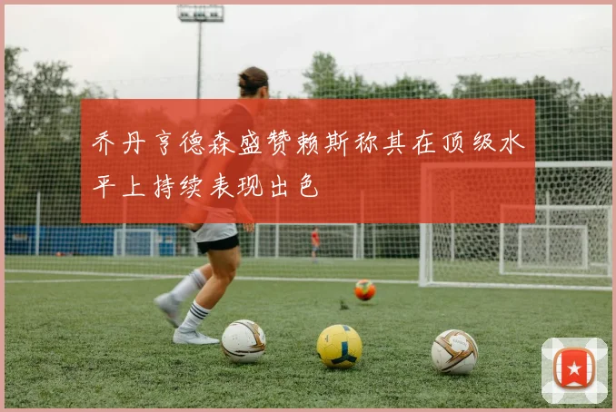乔丹亨德森盛赞赖斯称其在顶级水平上持续表现出色