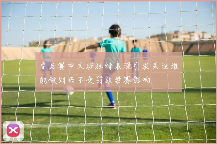 季后赛中文班独特表现引发关注谁能做到而不受罚款禁赛影响
