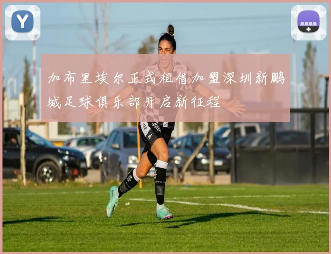 加布里埃尔正式租借加盟深圳新鹏城足球俱乐部开启新征程