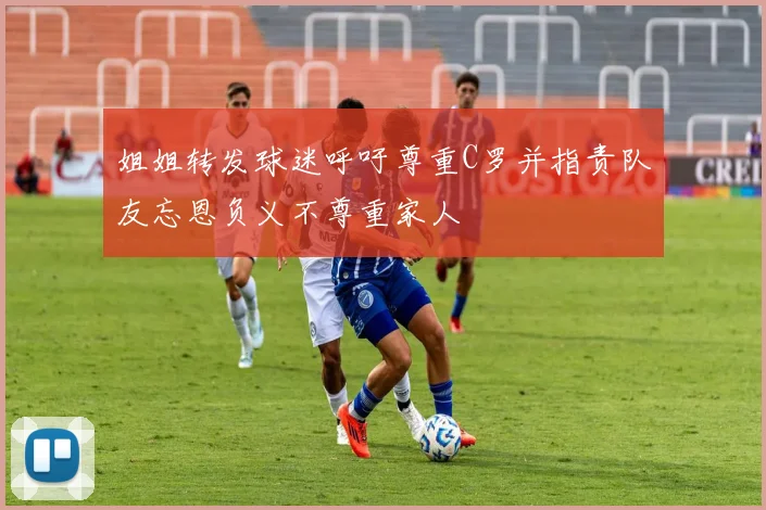 姐姐转发球迷呼吁尊重C罗并指责队友忘恩负义不尊重家人