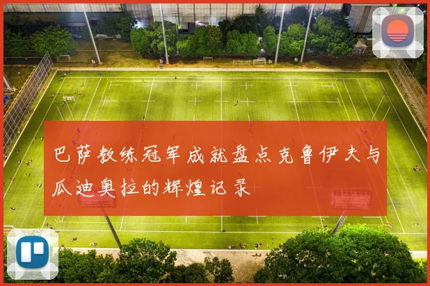 巴萨教练冠军成就盘点克鲁伊夫与瓜迪奥拉的辉煌记录