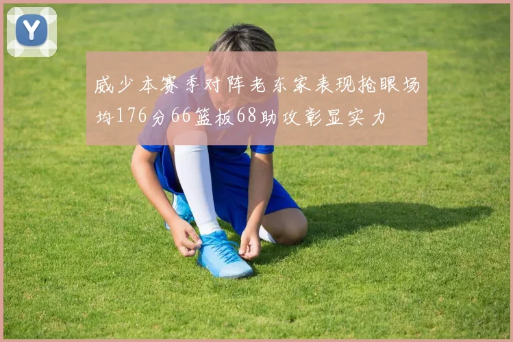 威少本赛季对阵老东家表现抢眼场均176分66篮板68助攻彰显实力
