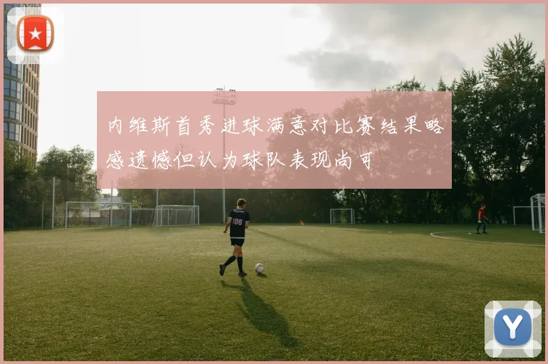 内维斯首秀进球满意对比赛结果略感遗憾但认为球队表现尚可