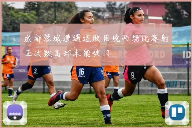 成都蓉城遭遇连败困境两场比赛射正次数高却未能破门