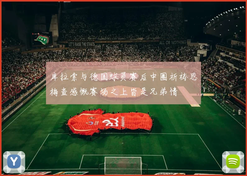 库拉索与德国球员赛后中圈祈祷恩梅查感慨赛场之上皆是兄弟情