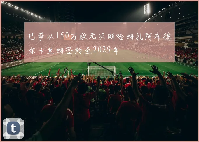 巴萨以150万欧元买断哈姆扎阿布德尔卡里姆签约至2029年