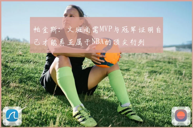 帕金斯：文班尚需MVP与冠军证明自己才能真正属于NBA的顶尖行列