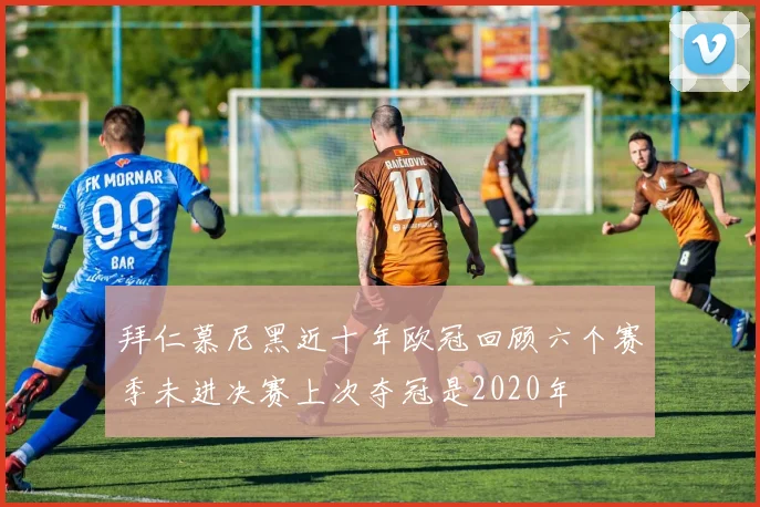 拜仁慕尼黑近十年欧冠回顾六个赛季未进决赛上次夺冠是2020年