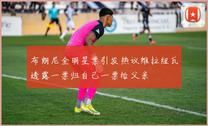 布朗尼全明星票引发热议维拉纽瓦透露一票归自己一票给父亲