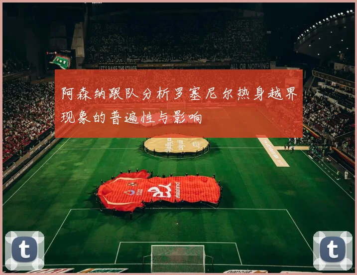 阿森纳跟队分析罗塞尼尔热身越界现象的普遍性与影响