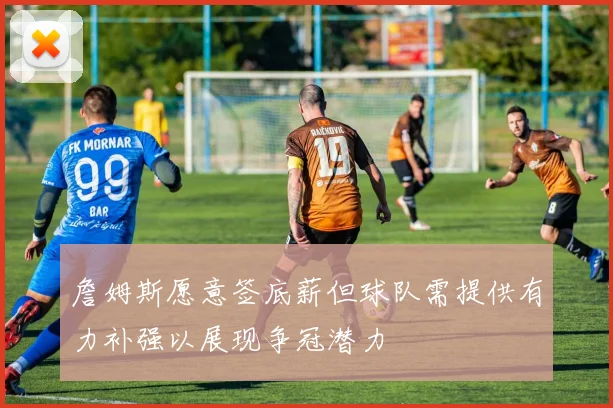 詹姆斯愿意签底薪但球队需提供有力补强以展现争冠潜力