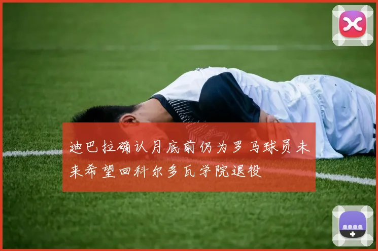 迪巴拉确认月底前仍为罗马球员未来希望回科尔多瓦学院退役
