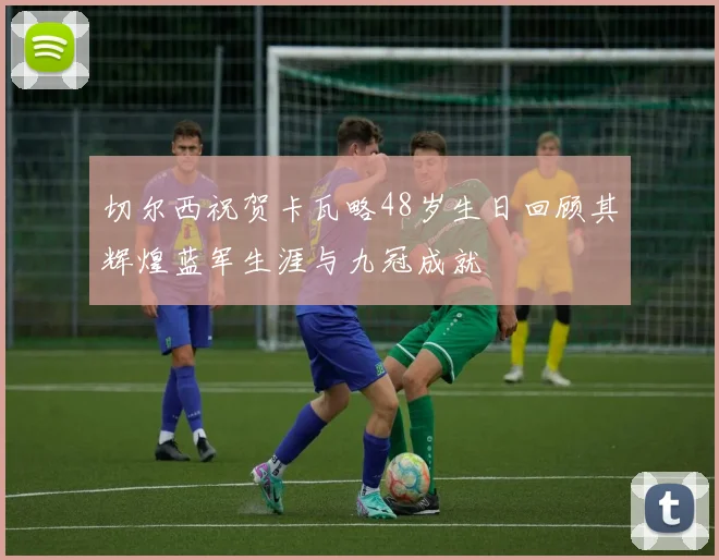 切尔西祝贺卡瓦略48岁生日回顾其辉煌蓝军生涯与九冠成就