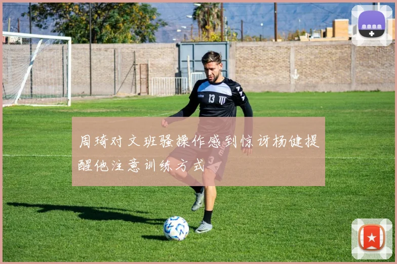 周琦对文班骚操作感到惊讶杨健提醒他注意训练方式