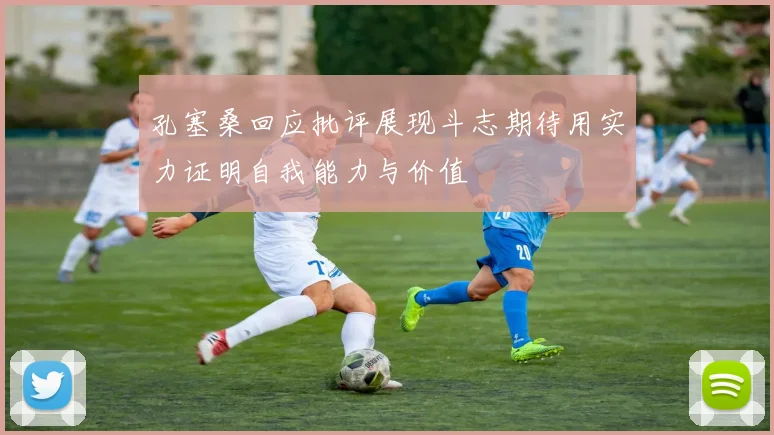 孔塞桑回应批评展现斗志期待用实力证明自我能力与价值