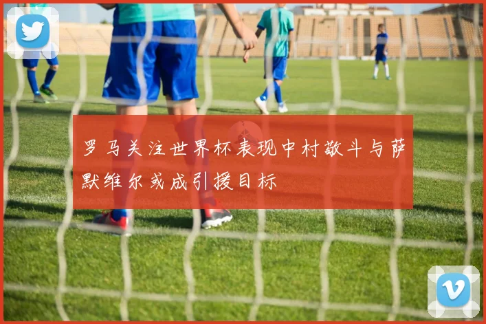 罗马关注世界杯表现中村敬斗与萨默维尔或成引援目标