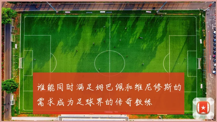 谁能同时满足姆巴佩和维尼修斯的需求成为足球界的传奇教练