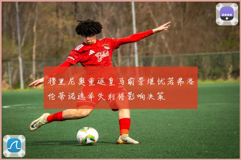 穆里尼奥重返皇马前景堪忧若弗洛伦蒂诺选举失利将影响决策