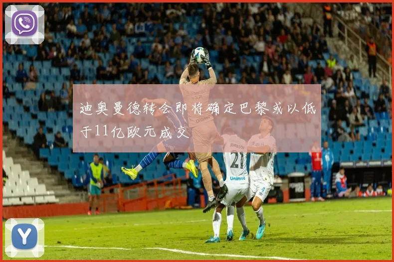 迪奥曼德转会即将确定巴黎或以低于11亿欧元成交